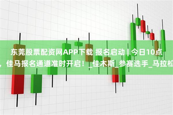 东莞股票配资网APP下载 报名启动 | 今日10点，佳马报名通道准时开启！_佳木斯_参赛选手_马拉松