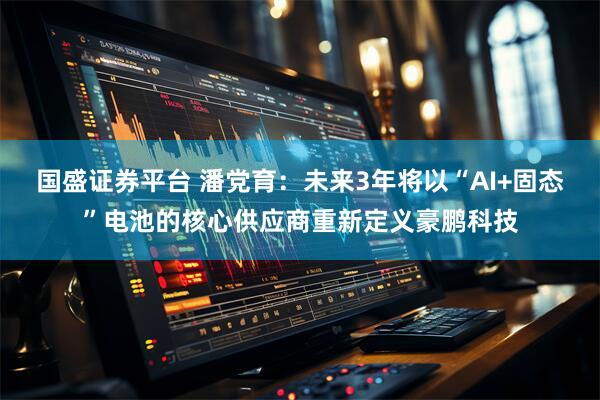 国盛证券平台 潘党育：未来3年将以“AI+固态”电池的核心供应商重新定义豪鹏科技