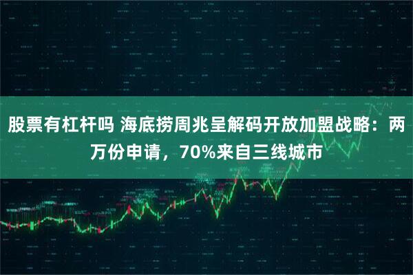 股票有杠杆吗 海底捞周兆呈解码开放加盟战略：两万份申请，70%来自三线城市