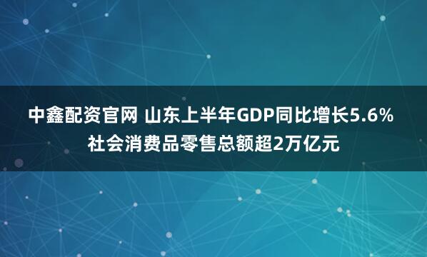 中鑫配资官网 山东上半年GDP同比增长5.6% 社会消费品零售总额超2万亿元