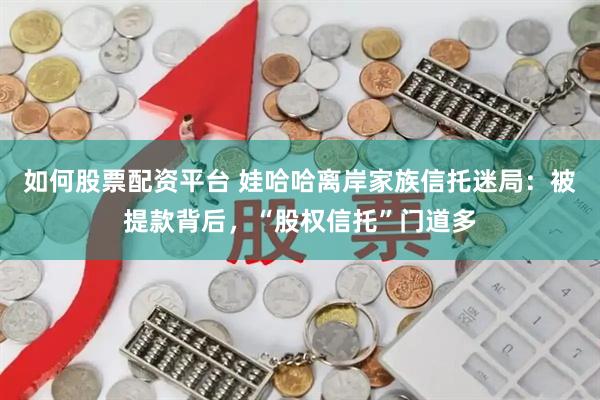 如何股票配资平台 娃哈哈离岸家族信托迷局：被提款背后，“股权信托”门道多