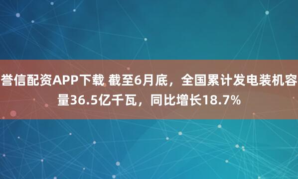 誉信配资APP下载 截至6月底，全国累计发电装机容量36.5亿千瓦，同比增长18.7%