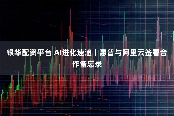 银华配资平台 AI进化速递丨惠普与阿里云签署合作备忘录