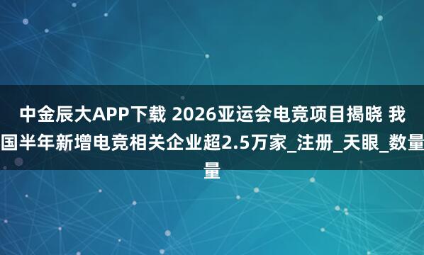 中金辰大APP下载 2026亚运会电竞项目揭晓 我国半年新增电竞相关企业超2.5万家_注册_天眼_数量