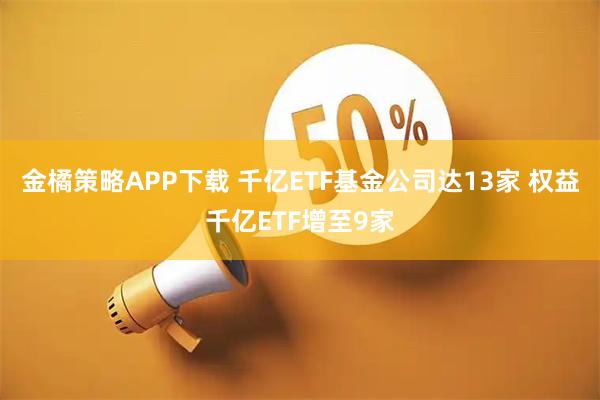 金橘策略APP下载 千亿ETF基金公司达13家 权益千亿ETF增至9家