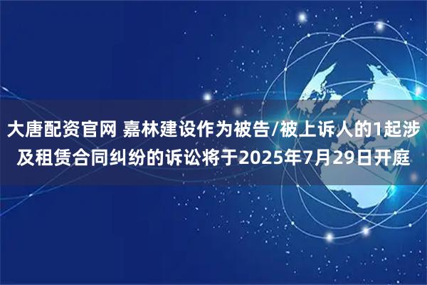 大唐配资官网 嘉林建设作为被告/被上诉人的1起涉及租赁合同纠纷的诉讼将于2025年7月29日开庭
