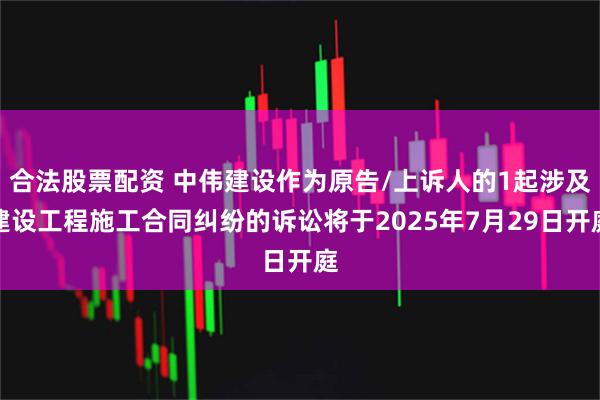 合法股票配资 中伟建设作为原告/上诉人的1起涉及建设工程施工合同纠纷的诉讼将于2025年7月29日开庭