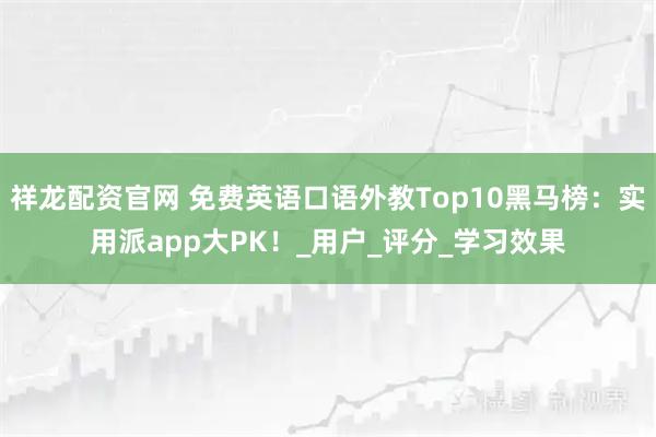 祥龙配资官网 免费英语口语外教Top10黑马榜：实用派app大PK！_用户_评分_学习效果