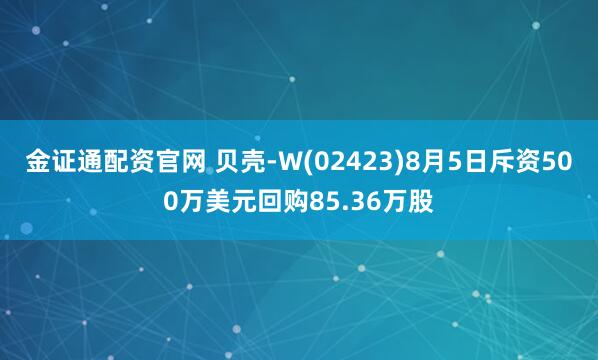 金证通配资官网 贝壳-W(02423)8月5日斥资500万美元回购85.36万股
