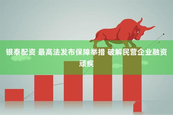 银泰配资 最高法发布保障举措 破解民营企业融资顽疾