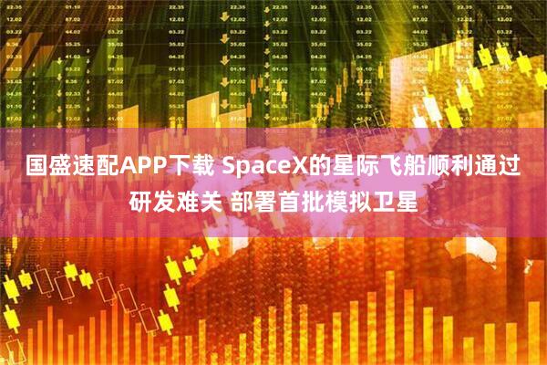 国盛速配APP下载 SpaceX的星际飞船顺利通过研发难关 部署首批模拟卫星
