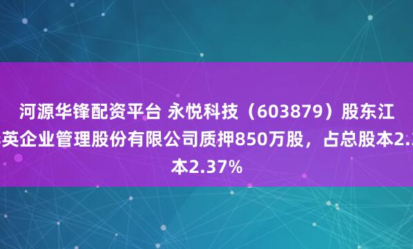 河源华锋配资平台 永悦科技（603879）股东江苏华英企业管理股份有限公司质押850万股，占总股本2.37%