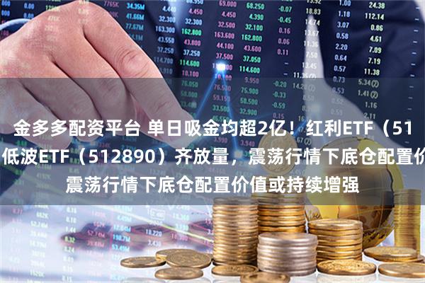 金多多配资平台 单日吸金均超2亿！红利ETF（510880）、红利低波ETF（512890）齐放量，震荡行情下底仓配置价值或持续增强