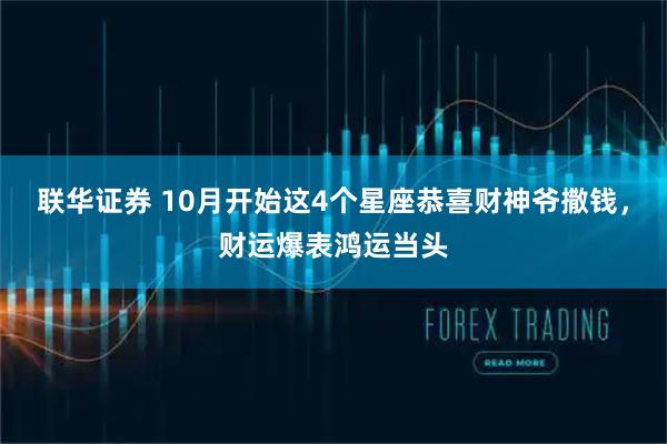 联华证券 10月开始这4个星座恭喜财神爷撒钱，财运爆表鸿运当头