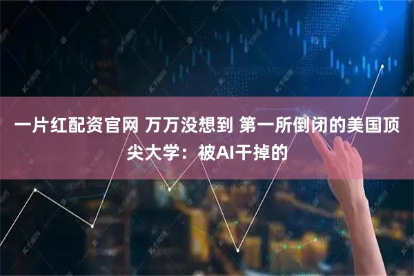 一片红配资官网 万万没想到 第一所倒闭的美国顶尖大学：被AI干掉的