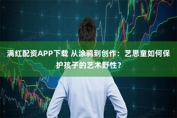 满红配资APP下载 从涂鸦到创作：艺思童如何保护孩子的艺术野性？