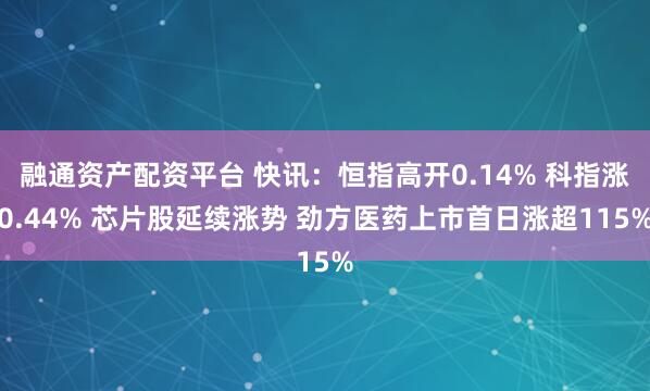融通资产配资平台 快讯：恒指高开0.14% 科指涨0.44% 芯片股延续涨势 劲方医药上市首日涨超115%