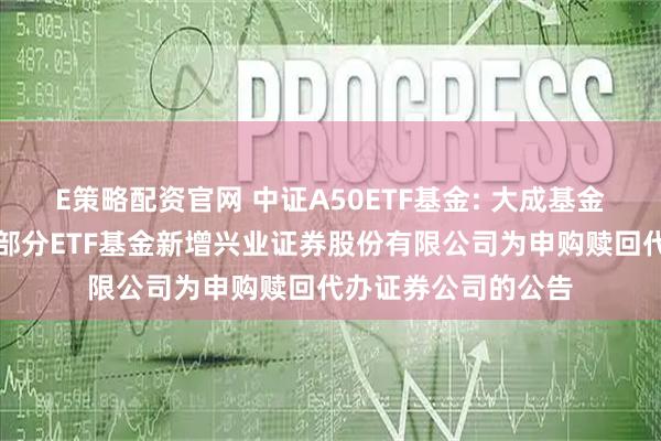 E策略配资官网 中证A50ETF基金: 大成基金管理有限公司旗下部分ETF基金新增兴业证券股份有限公司为申购赎回代办证券公司的公告