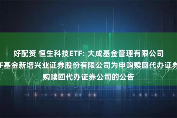 好配资 恒生科技ETF: 大成基金管理有限公司旗下部分ETF基金新增兴业证券股份有限公司为申购赎回代办证券公司的公告