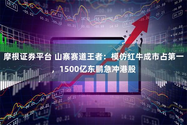 摩根证券平台 山寨赛道王者：模仿红牛成市占第一，1500亿东鹏急冲港股