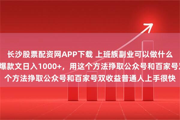 长沙股票配资网APP下载 上班族副业可以做什么？5分钟一篇科普赛道爆款文日入1000+，用这个方法挣取公众号和百家号双收益普通人上手很快