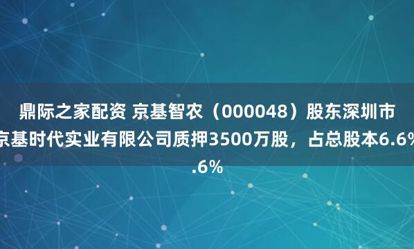鼎际之家配资 京基智农（000048）股东深圳市京基时代实业有限公司质押3500万股，占总股本6.6%