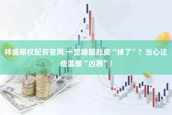 祥盛期权配资官网 一觉睡醒肚皮“掉了”？当心这些温暖“凶器”！