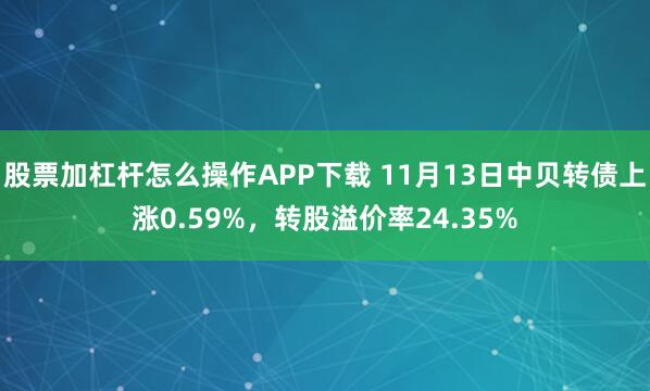 股票加杠杆怎么操作APP下载 11月13日中贝转债上涨0.59%，转股溢价率24.35%