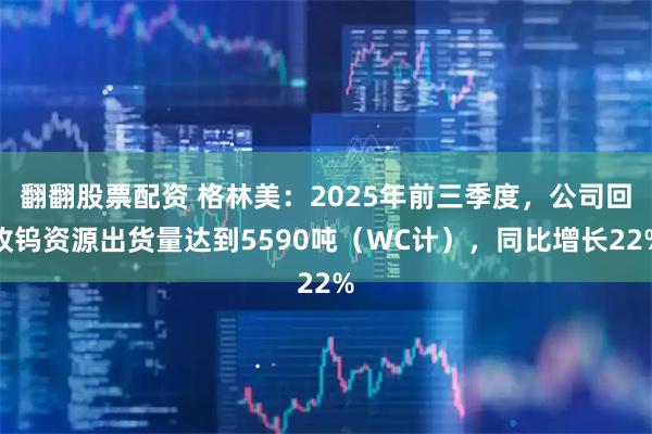 翻翻股票配资 格林美：2025年前三季度，公司回收钨资源出货量达到5590吨（WC计），同比增长22%