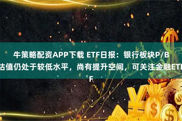 牛策略配资APP下载 ETF日报：银行板块P/B估值仍处于较低水平，尚有提升空间，可关注金融ETF