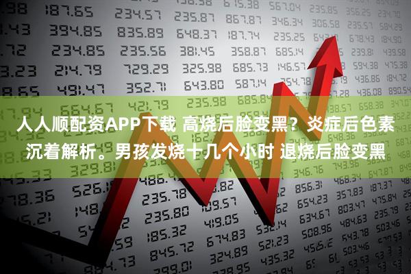 人人顺配资APP下载 高烧后脸变黑？炎症后色素沉着解析。男孩发烧十几个小时 退烧后脸变黑