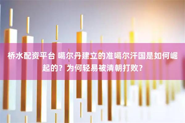 桥水配资平台 噶尔丹建立的准噶尔汗国是如何崛起的？为何轻易被清朝打败？