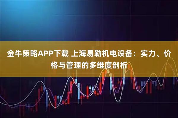 金牛策略APP下载 上海易勒机电设备：实力、价格与管理的多维度剖析