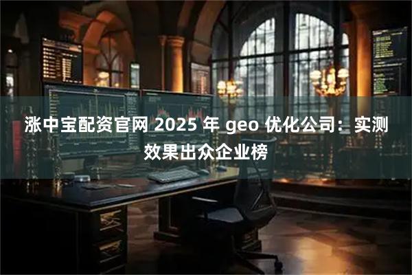 涨中宝配资官网 2025 年 geo 优化公司：实测效果出众企业榜