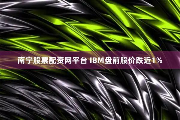 南宁股票配资网平台 IBM盘前股价跌近1%