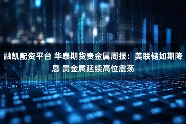 融凯配资平台 华泰期货贵金属周报：美联储如期降息 贵金属延续高位震荡