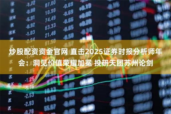 炒股配资资金官网 直击2025证券时报分析师年会：洞见价值荣耀加冕 投研天团苏州论剑