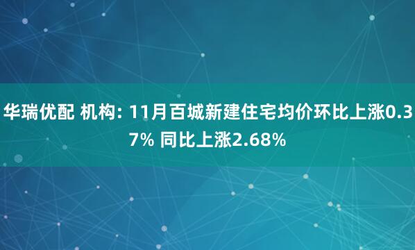 华瑞优配 机构: 11月百城新建住宅均价环比上涨0.37% 同比上涨2.68%