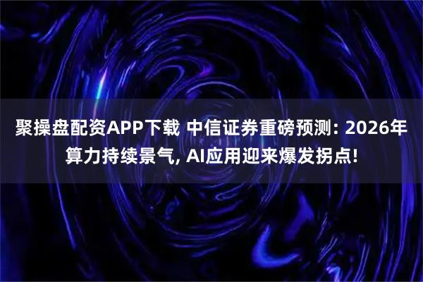 聚操盘配资APP下载 中信证券重磅预测: 2026年算力持续景气, AI应用迎来爆发拐点!