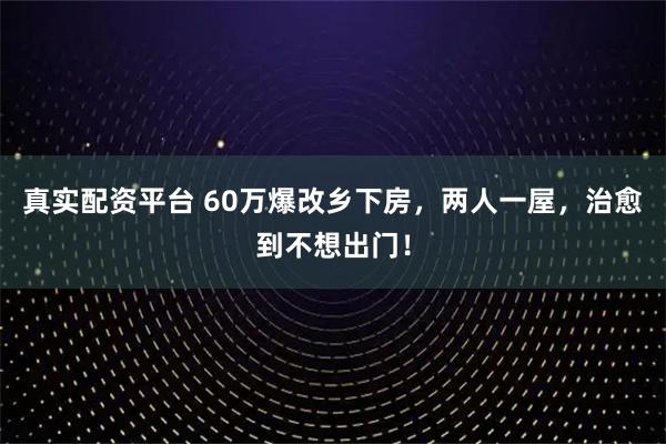 真实配资平台 60万爆改乡下房，两人一屋，治愈到不想出门！