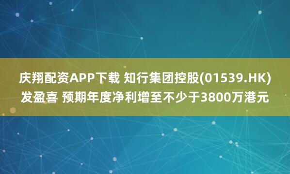 庆翔配资APP下载 知行集团控股(01539.HK)发盈喜 预期年度净利增至不少于3800万港元