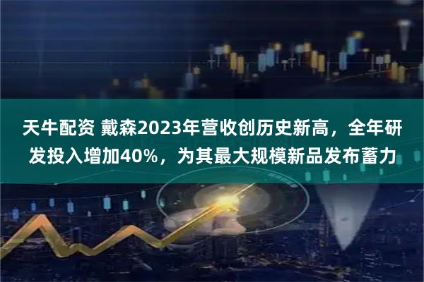 天牛配资 戴森2023年营收创历史新高，全年研发投入增加40%，为其最大规模新品发布蓄力
