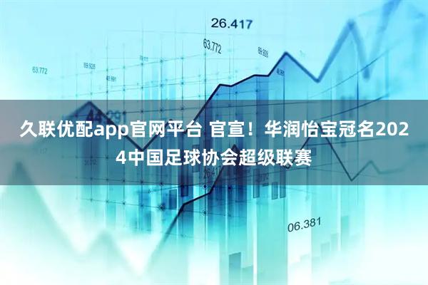 久联优配app官网平台 官宣！华润怡宝冠名2024中国足球协会超级联赛