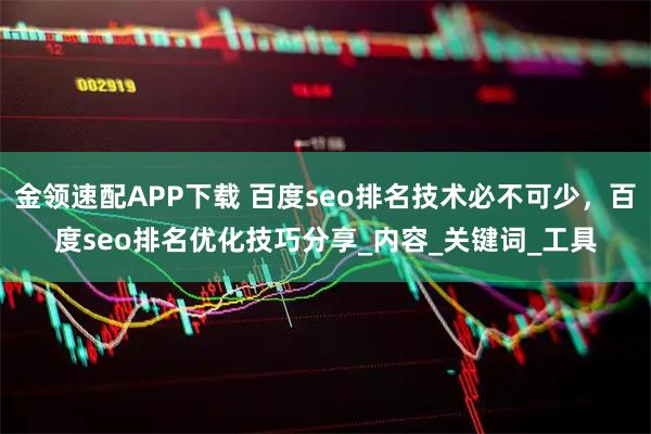 金领速配APP下载 百度seo排名技术必不可少，百度seo排名优化技巧分享_内容_关键词_工具