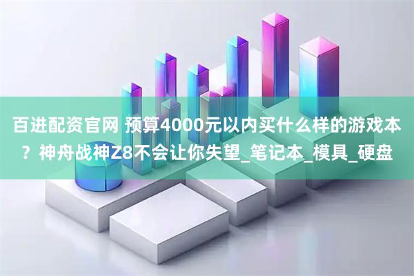 百进配资官网 预算4000元以内买什么样的游戏本？神舟战神Z8不会让你失望_笔记本_模具_硬盘