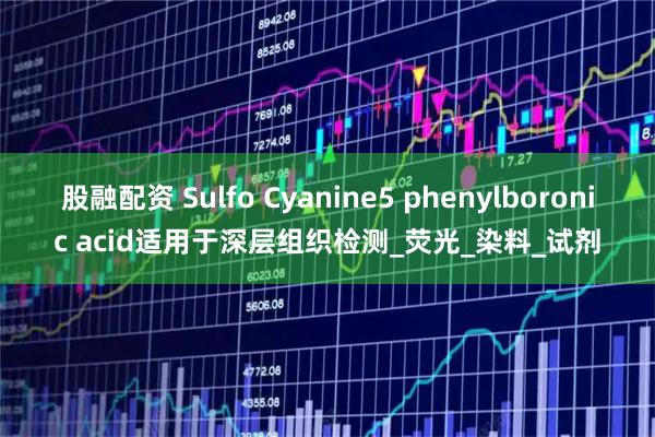 股融配资 Sulfo Cyanine5 phenylboronic acid适用于深层组织检测_荧光_染料_试剂