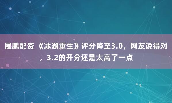 展鵬配资 《冰湖重生》评分降至3.0，网友说得对，3.2的开分还是太高了一点