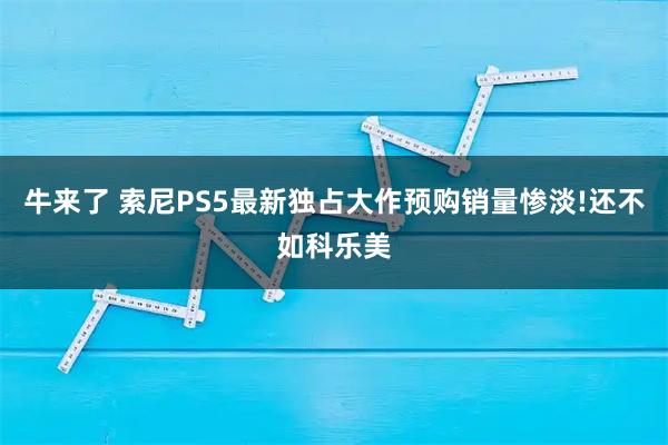 牛来了 索尼PS5最新独占大作预购销量惨淡!还不如科乐美