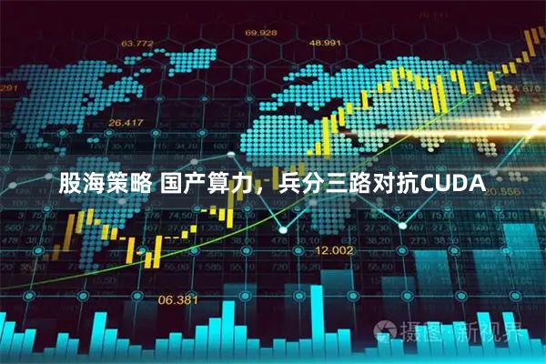 股海策略 国产算力，兵分三路对抗CUDA